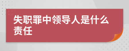 失职罪中领导人是什么责任