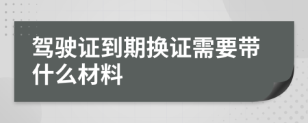 驾驶证到期换证需要带什么材料