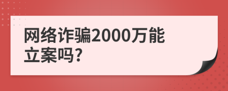 网络诈骗2000万能立案吗?