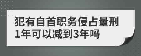 犯有自首职务侵占量刑1年可以减到3年吗