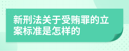 新刑法关于受贿罪的立案标准是怎样的