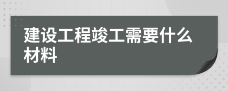 建设工程竣工需要什么材料