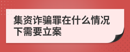 集资诈骗罪在什么情况下需要立案