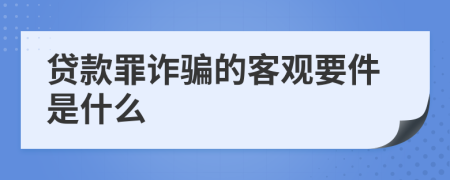 贷款罪诈骗的客观要件是什么