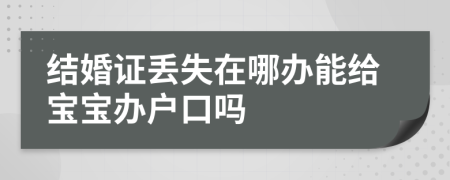 结婚证丢失在哪办能给宝宝办户口吗