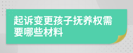 起诉变更孩子抚养权需要哪些材料