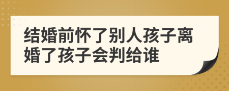 结婚前怀了别人孩子离婚了孩子会判给谁