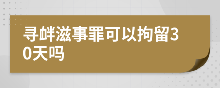 寻衅滋事罪可以拘留30天吗