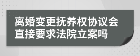离婚变更抚养权协议会直接要求法院立案吗