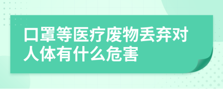 口罩等医疗废物丢弃对人体有什么危害