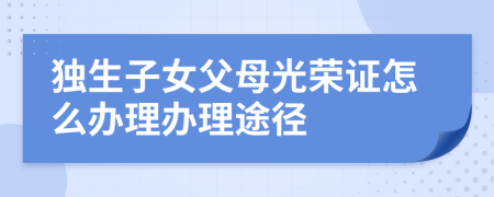 独生子女父母光荣证怎么办理办理途径