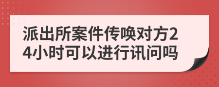 派出所案件传唤对方24小时可以进行讯问吗
