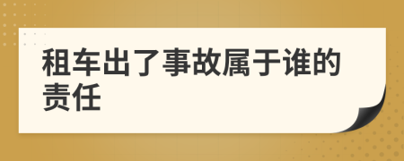 租车出了事故属于谁的责任