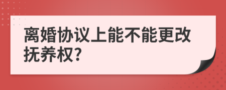 离婚协议上能不能更改抚养权?