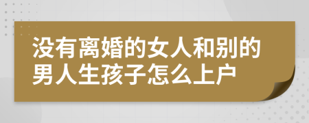 没有离婚的女人和别的男人生孩子怎么上户