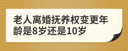 老人离婚抚养权变更年龄是8岁还是10岁