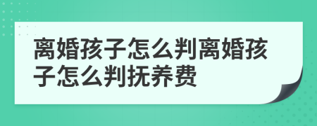 离婚孩子怎么判离婚孩子怎么判抚养费