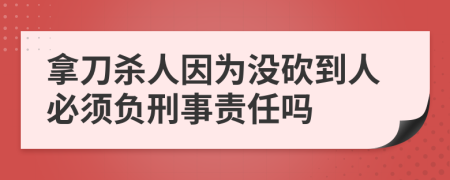 拿刀杀人因为没砍到人必须负刑事责任吗