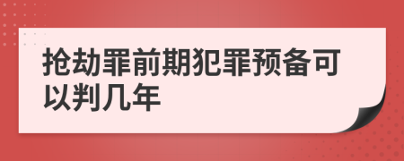 抢劫罪前期犯罪预备可以判几年
