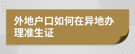 外地户口如何在异地办理准生证