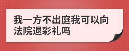 我一方不出庭我可以向法院退彩礼吗