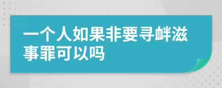 一个人如果非要寻衅滋事罪可以吗