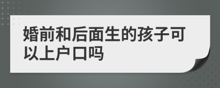 婚前和后面生的孩子可以上户口吗