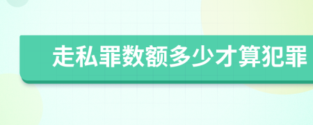 走私罪数额多少才算犯罪