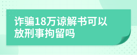 诈骗18万谅解书可以放刑事拘留吗