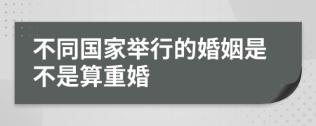 不同国家举行的婚姻是不是算重婚