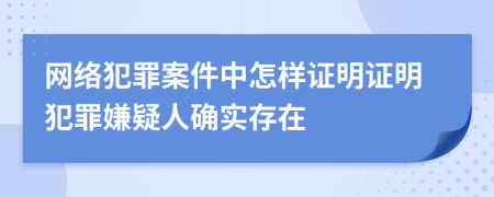 网络犯罪案件中怎样证明证明犯罪嫌疑人确实存在