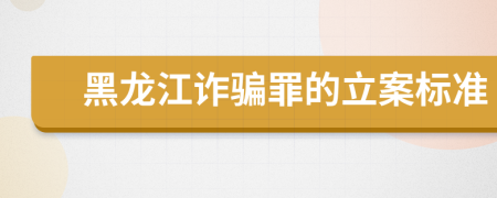 黑龙江诈骗罪的立案标准