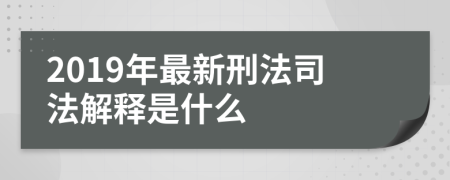 2019年最新刑法司法解释是什么