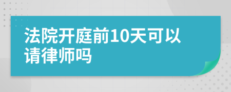 法院开庭前10天可以请律师吗