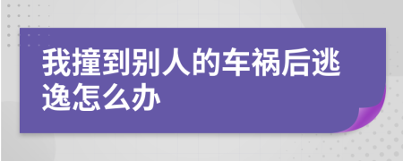 我撞到别人的车祸后逃逸怎么办