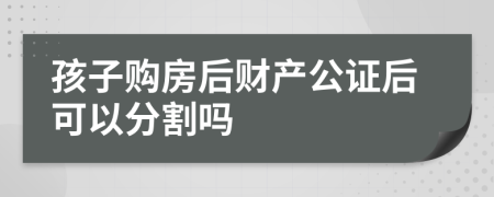 孩子购房后财产公证后可以分割吗