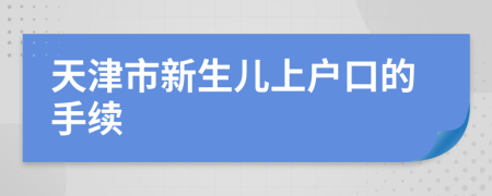 天津市新生儿上户口的手续