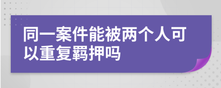 同一案件能被两个人可以重复羁押吗