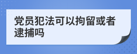 党员犯法可以拘留或者逮捕吗