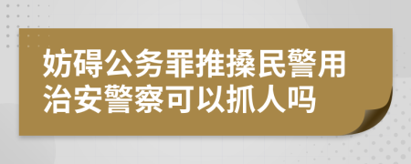 妨碍公务罪推搡民警用治安警察可以抓人吗