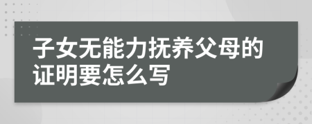 子女无能力抚养父母的证明要怎么写