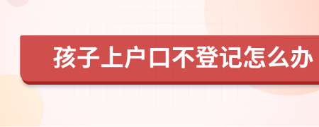 孩子上户口不登记怎么办