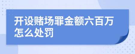 开设赌场罪金额六百万怎么处罚