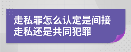 走私罪怎么认定是间接走私还是共同犯罪