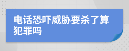 电话恐吓威胁要杀了算犯罪吗