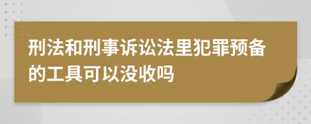 刑法和刑事诉讼法里犯罪预备的工具可以没收吗