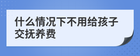 什么情况下不用给孩子交抚养费