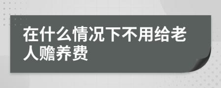 在什么情况下不用给老人赡养费