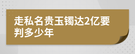 走私名贵玉镯达2亿要判多少年