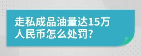 走私成品油量达15万人民币怎么处罚?